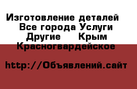 Изготовление деталей.  - Все города Услуги » Другие   . Крым,Красногвардейское